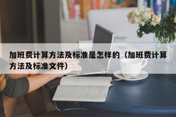 加班费计算方法及标准是怎样的（加班费计算方法及标准文件）