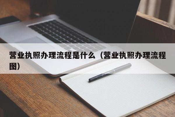 营业执照办理流程是什么（营业执照办理流程图）