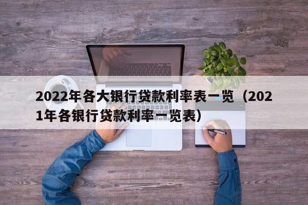 2022年各大银行贷款利率表一览（2021年各银行贷款利率一览表）